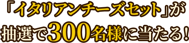 「イタリアンチーズセット」が抽選で300名様に当たる！